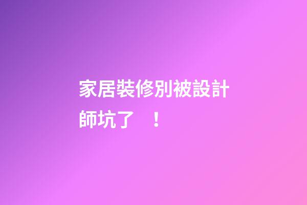 家居裝修別被設計師坑了！